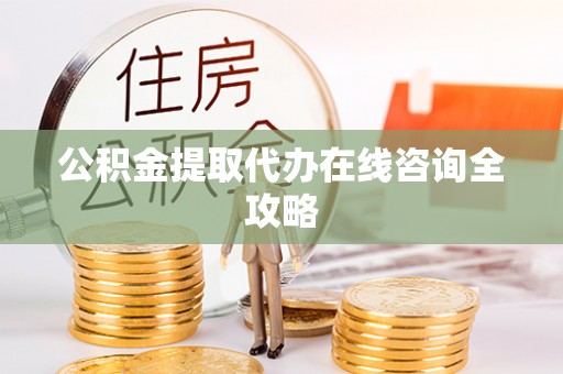 桂东公积金提取代办在线咨询全攻略