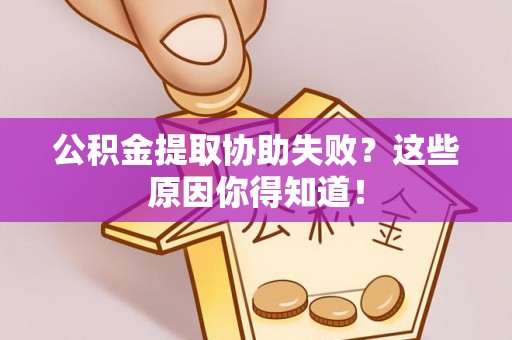 桂东公积金提取协助失败？这些原因你得知道！