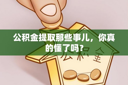 桂东公积金提取那些事儿，你真的懂了吗？
