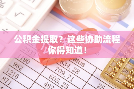 桂东公积金提取？这些协助流程你得知道！
