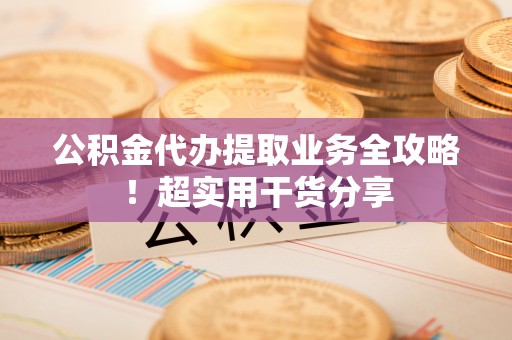 桂东公积金代办提取业务全攻略！超实用干货分享