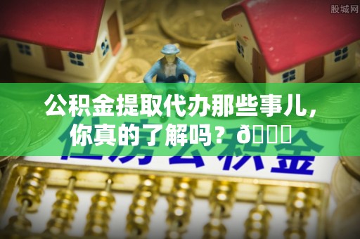 桂东公积金提取代办那些事儿，你真的了解吗？😎