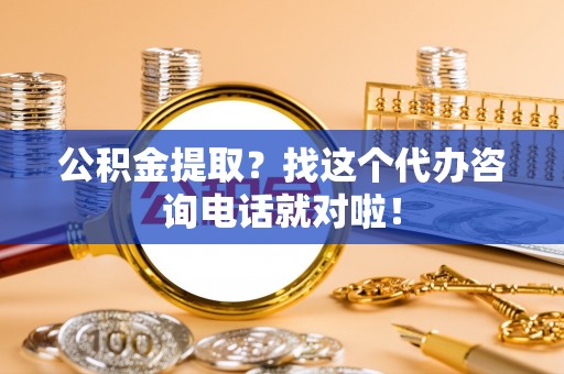 桂东公积金提取？找这个代办咨询电话就对啦！