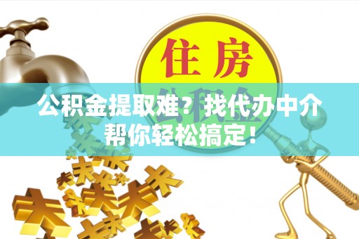 桂东公积金提取难？找代办中介帮你轻松搞定！