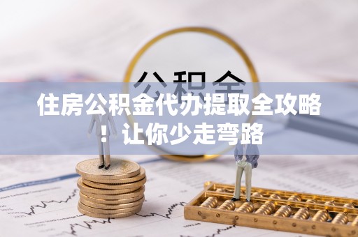 桂东住房公积金代办提取全攻略！让你少走弯路