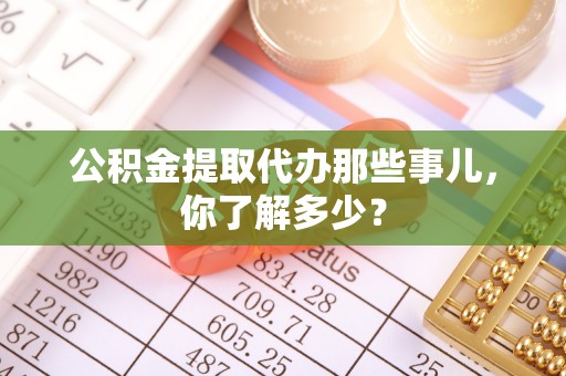 桂东公积金提取代办那些事儿，你了解多少？
