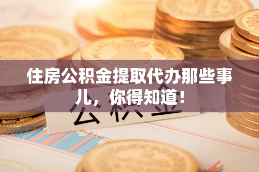 桂东住房公积金提取代办那些事儿，你得知道！