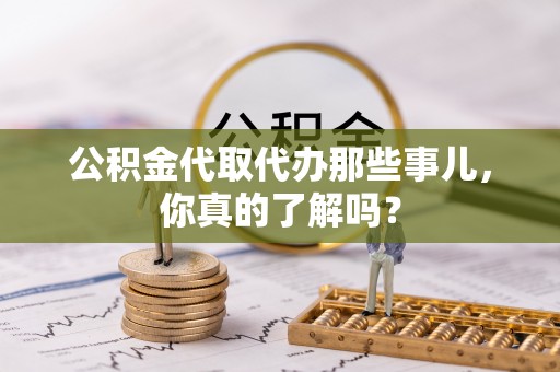 桂东公积金代取代办那些事儿，你真的了解吗？