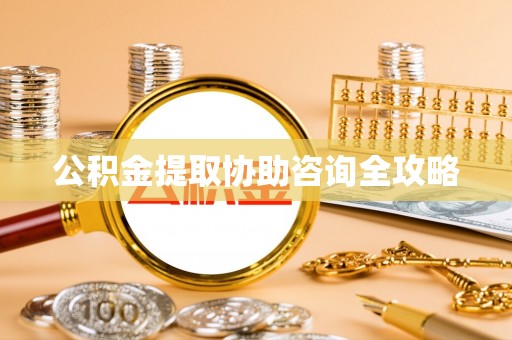 桂东公积金提取协助咨询全攻略