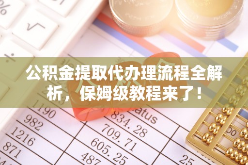 桂东公积金提取代办理流程全解析，保姆级教程来了！