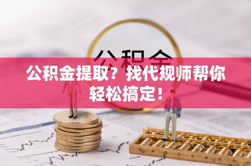 桂东公积金提取？找代规师帮你轻松搞定！