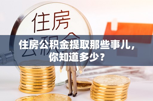 桂东住房公积金提取那些事儿，你知道多少？