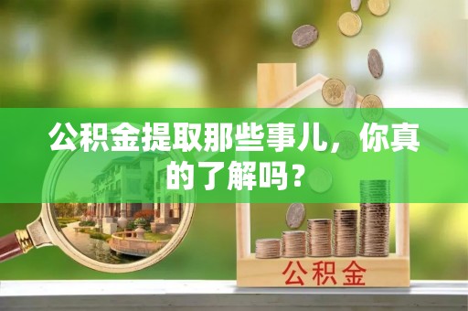 桂东公积金提取那些事儿，你真的了解吗？