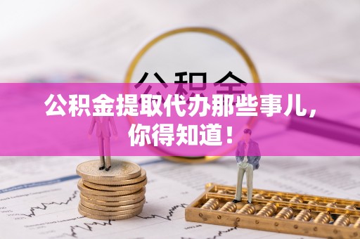 桂东公积金提取代办那些事儿，你得知道！