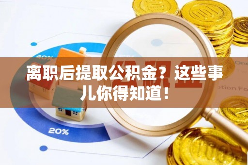 桂东离职后提取公积金？这些事儿你得知道！