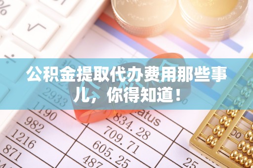 桂东公积金提取代办费用那些事儿，你得知道！