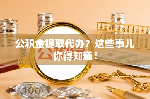 桂东公积金提取代办？这些事儿你得知道！