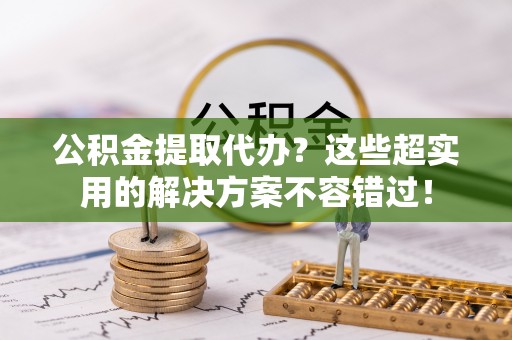 桂东公积金提取代办？这些超实用的解决方案不容错过！