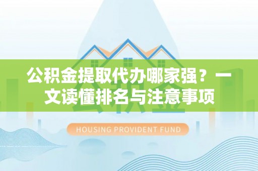 桂东公积金提取代办哪家强？一文读懂排名与注意事项