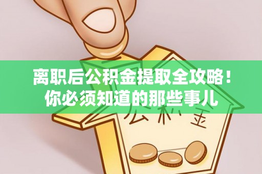 桂东离职后公积金提取全攻略！你必须知道的那些事儿