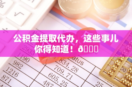桂东公积金提取代办，这些事儿你得知道！😎