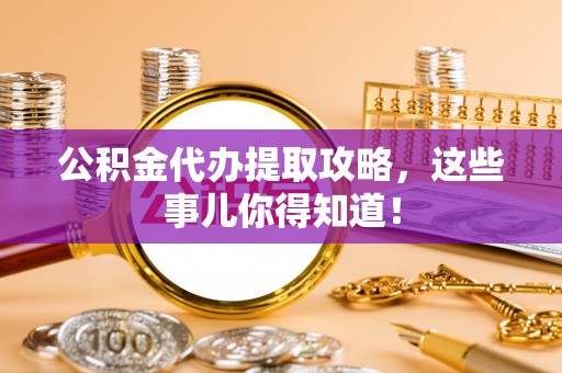 桂东公积金代办提取攻略，这些事儿你得知道！