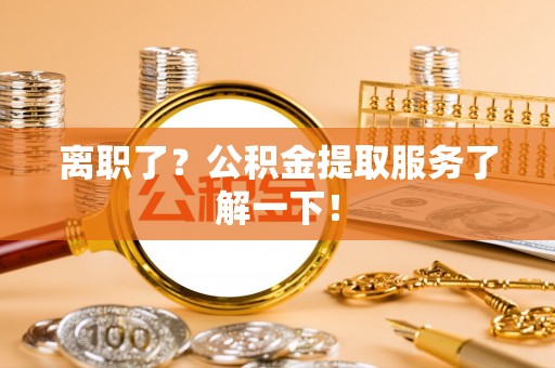 桂东离职了？公积金提取服务了解一下！