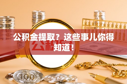 桂东公积金提取？这些事儿你得知道！