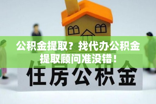 桂东公积金提取？找代办公积金提取顾问准没错！