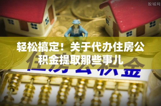 桂东轻松搞定！关于代办住房公积金提取那些事儿