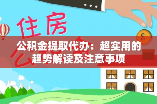 桂东公积金提取代办：超实用的趋势解读及注意事项