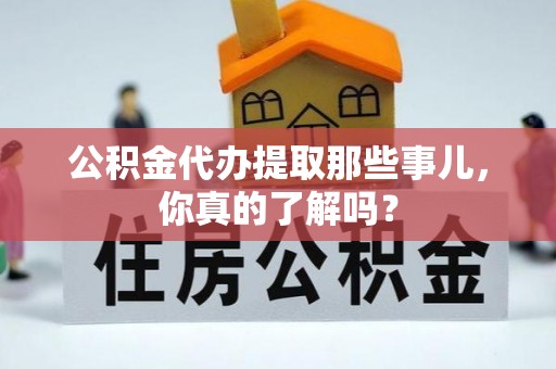 桂东公积金代办提取那些事儿，你真的了解吗？