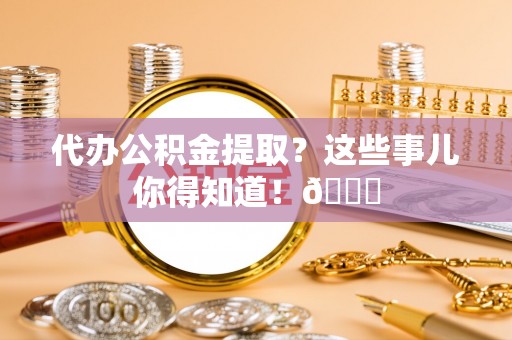 桂东代办公积金提取？这些事儿你得知道！😎