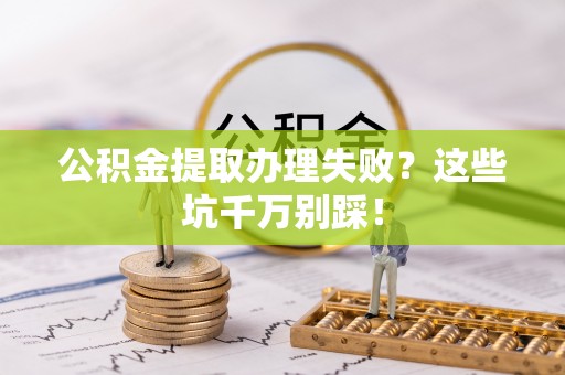 桂东公积金提取办理失败？这些坑千万别踩！