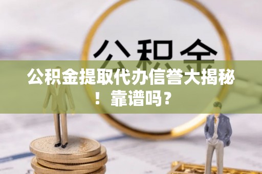 桂东公积金提取代办信誉大揭秘！靠谱吗？