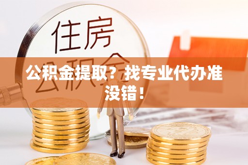 桂东公积金提取？找专业代办准没错！