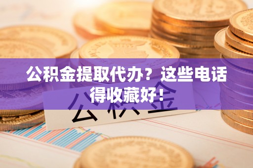 桂东公积金提取代办？这些电话得收藏好！