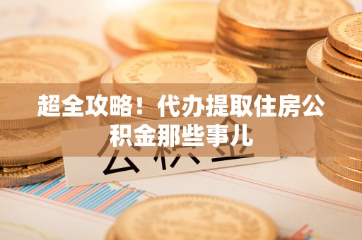 桂东超全攻略！代办提取住房公积金那些事儿