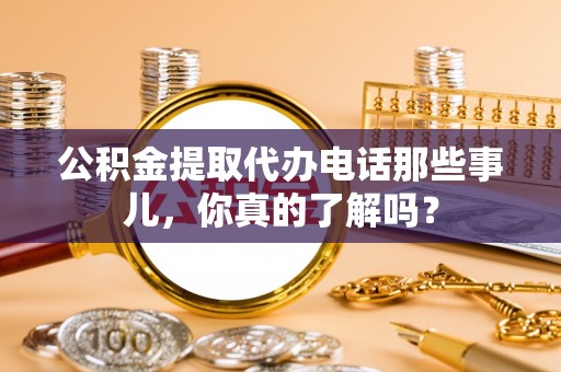 桂东公积金提取代办电话那些事儿，你真的了解吗？
