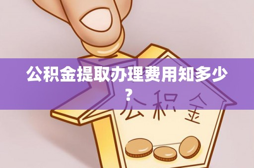 桂东公积金提取办理费用知多少？