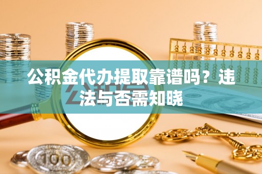 桂东公积金代办提取靠谱吗？违法与否需知晓