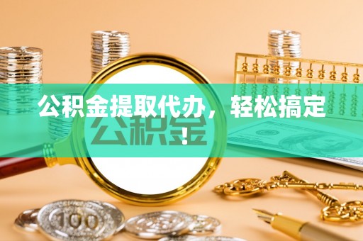桂东公积金提取代办，轻松搞定！