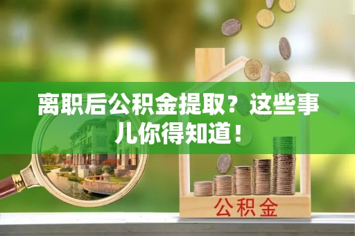 桂东离职后公积金提取？这些事儿你得知道！
