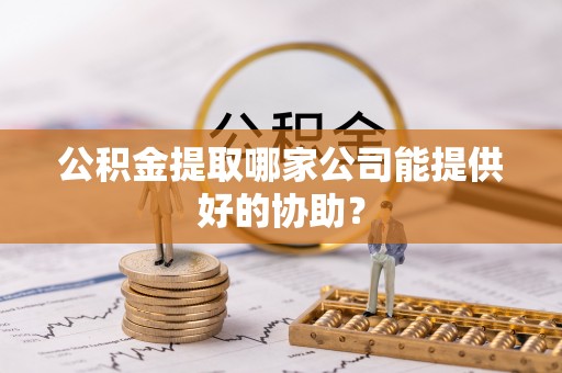 桂东公积金提取哪家公司能提供好的协助？
