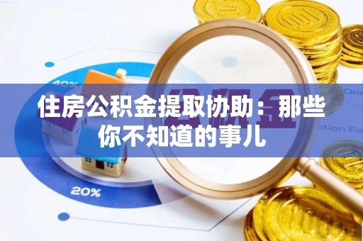 桂东住房公积金提取协助：那些你不知道的事儿