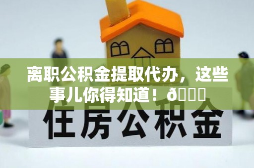 桂东离职公积金提取代办，这些事儿你得知道！😎