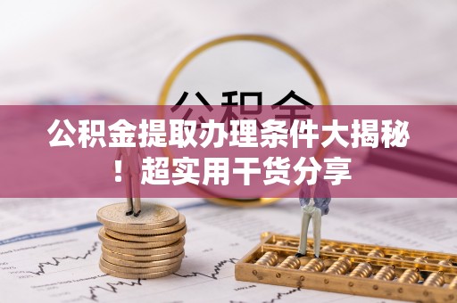 桂东公积金提取办理条件大揭秘！超实用干货分享