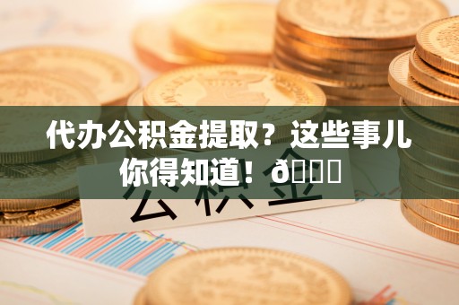 桂东代办公积金提取？这些事儿你得知道！😎