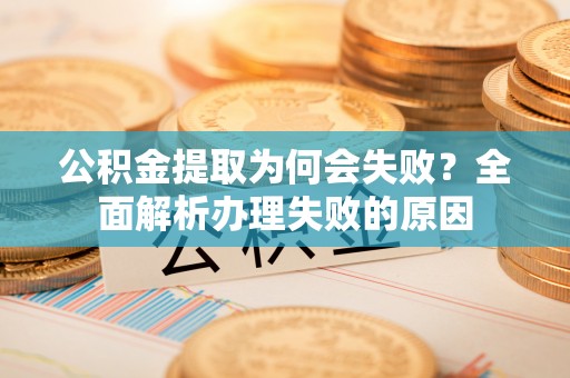 桂东公积金提取为何会失败？全面解析办理失败的原因