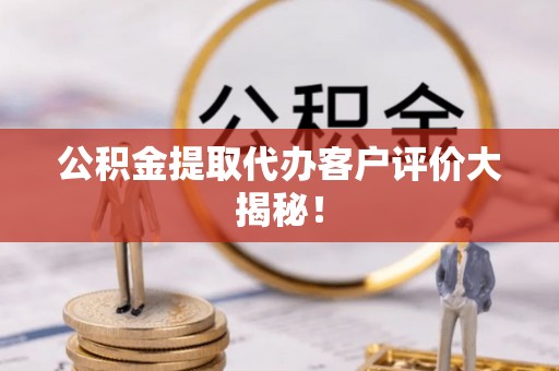 桂东公积金提取代办客户评价大揭秘！